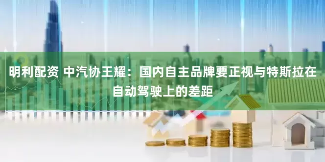 明利配资 中汽协王耀：国内自主品牌要正视与特斯拉在自动驾驶上的差距