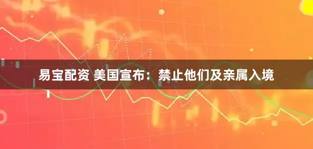 易宝配资 美国宣布：禁止他们及亲属入境