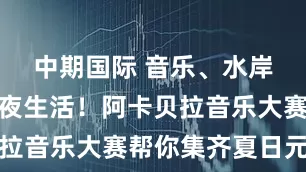 中期国际 音乐、水岸、餐饮、夜生活！阿卡贝拉音乐大赛帮你集齐夏日元素