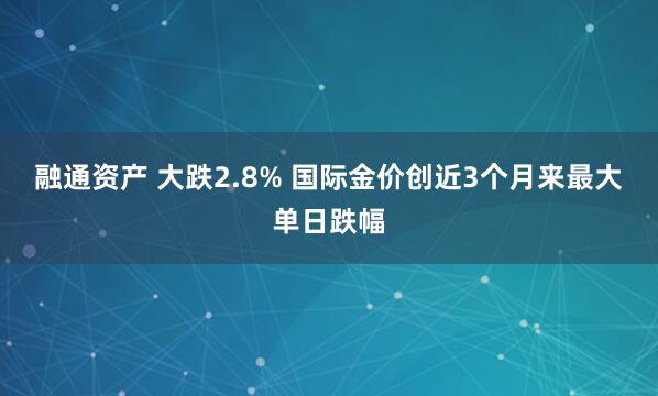 融通资产 大跌2.8% 国际金价创近3个月来最大单日跌幅