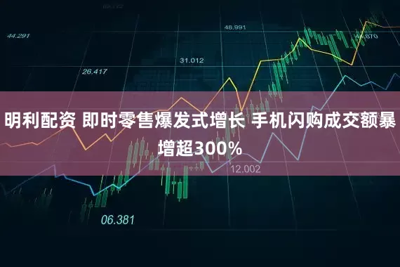 明利配资 即时零售爆发式增长 手机闪购成交额暴增超300%