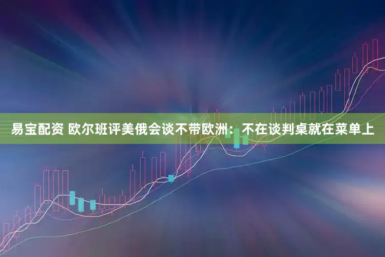 易宝配资 欧尔班评美俄会谈不带欧洲：不在谈判桌就在菜单上