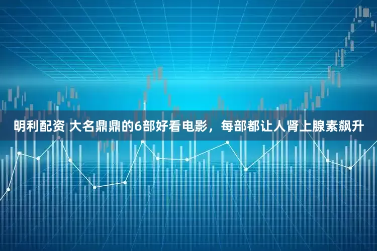 明利配资 大名鼎鼎的6部好看电影，每部都让人肾上腺素飙升