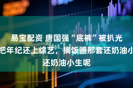 易宝配资 唐国强“底裤”被扒光，一把年纪还上综艺，搞饭圈那套还奶油小生呢
