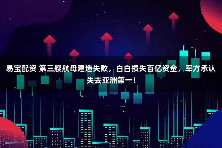 易宝配资 第三艘航母建造失败，白白损失百亿资金，军方承认失去亚洲第一！