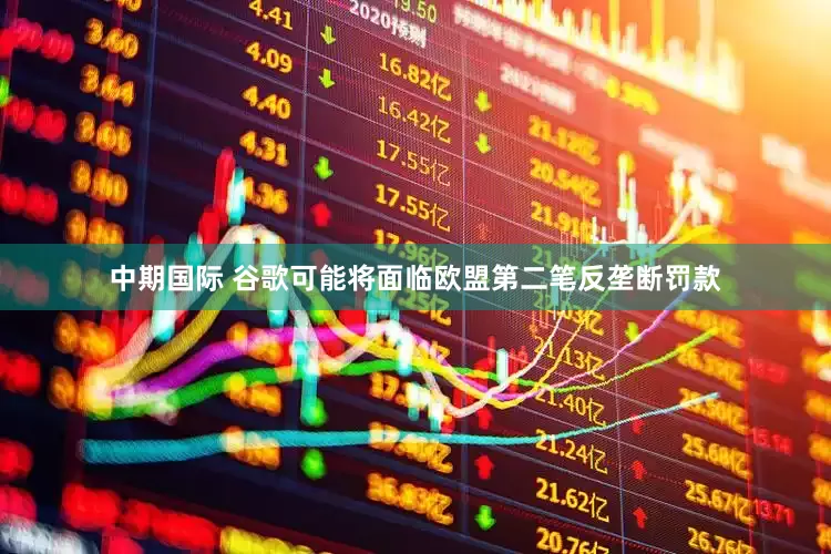 中期国际 谷歌可能将面临欧盟第二笔反垄断罚款