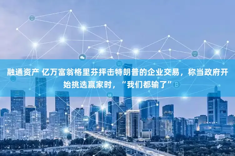 融通资产 亿万富翁格里芬抨击特朗普的企业交易，称当政府开始挑选赢家时，“我们都输了”