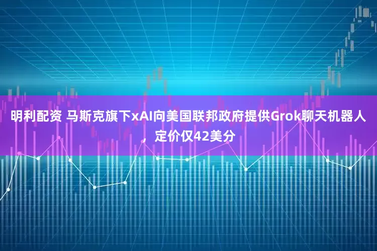 明利配资 马斯克旗下xAI向美国联邦政府提供Grok聊天机器人，定价仅42美分