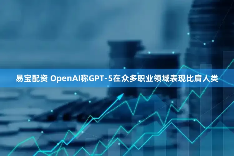 易宝配资 OpenAI称GPT-5在众多职业领域表现比肩人类