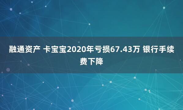 融通资产 卡宝宝2020年亏损67.43万 银行手续费下降