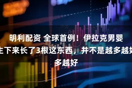 明利配资 全球首例！伊拉克男婴生下来长了3根这东西，并不是越多越好