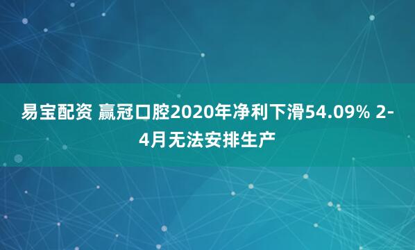 易宝配资 赢冠口腔2020年净利下滑54.09% 2-4月无法安排生产
