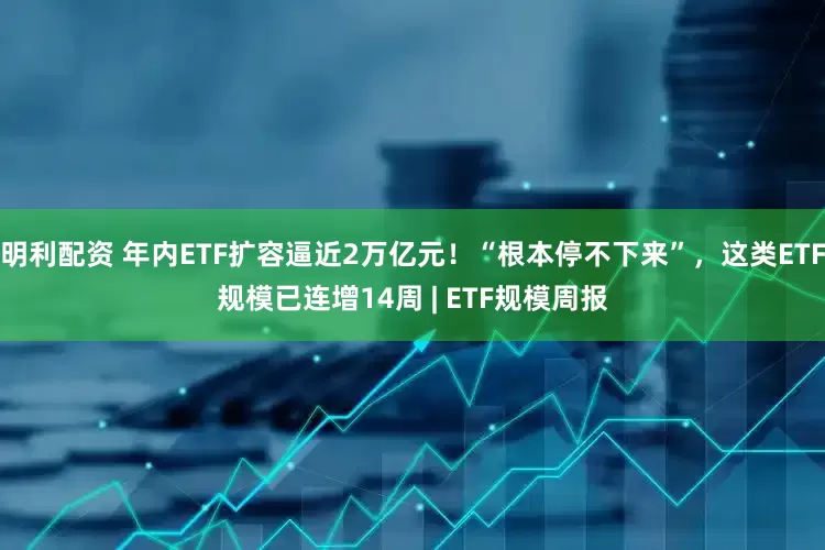 明利配资 年内ETF扩容逼近2万亿元！“根本停不下来”，这类ETF规模已连增14周 | ETF规模周报