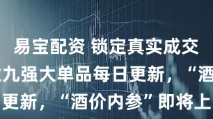 易宝配资 锁定真实成交价、白酒业九强大单品每日更新，“酒价内参”即将上线